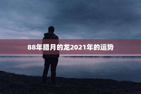 88年腊月的龙2021年的运势