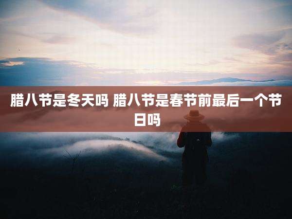 腊八节是冬天吗 腊八节是春节前最后一个节日吗