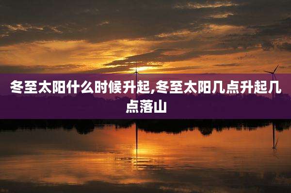 冬至太阳什么时候升起,冬至太阳几点升起几点落山