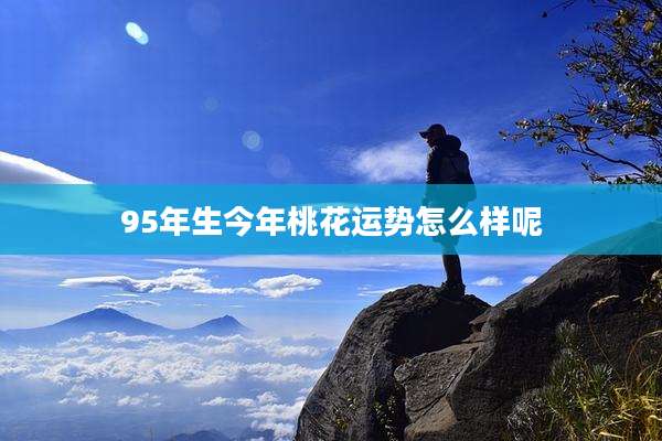95年生今年桃花运势怎么样呢