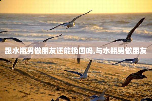 跟水瓶男做朋友还能挽回吗,与水瓶男做朋友