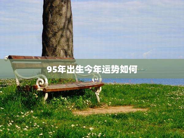 95年出生今年运势如何