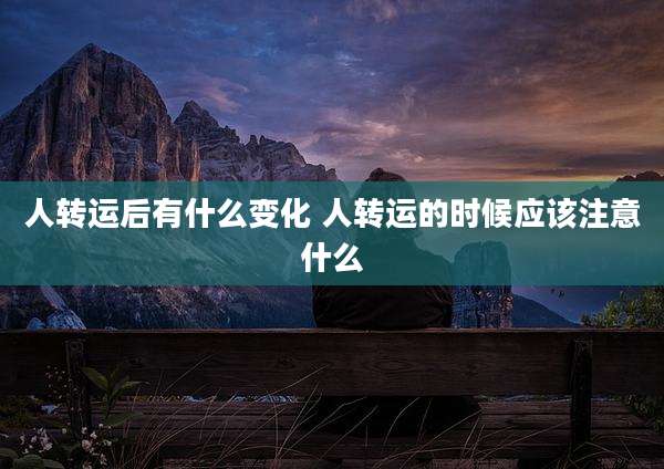 人转运后有什么变化 人转运的时候应该注意什么