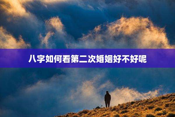 八字如何看第二次婚姻好不好呢