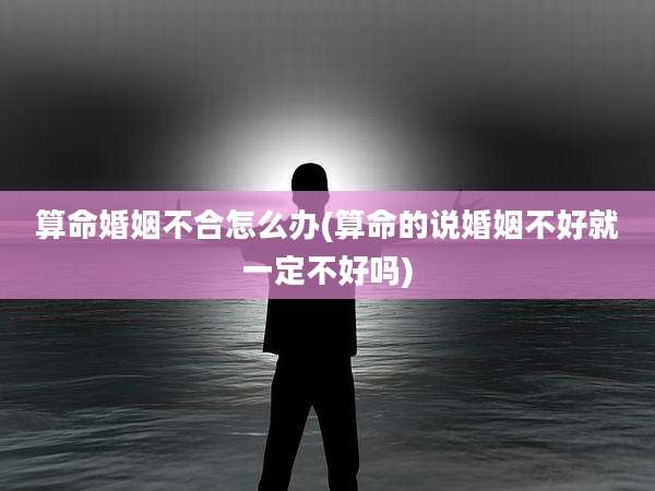 算命婚姻不合怎么办(算命的说婚姻不好就一定不好吗)