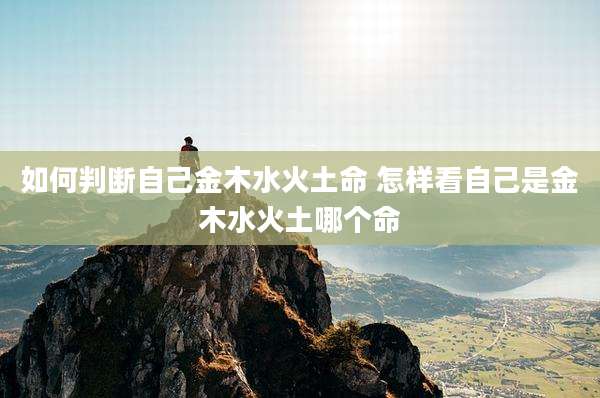 如何判断自己金木水火土命 怎样看自己是金木水火土哪个命