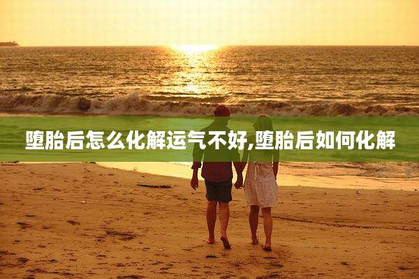 堕胎后怎么化解运气不好,堕胎后如何化解