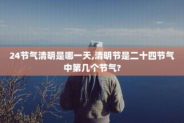 24节气清明是哪一天,清明节是二十四节气中第几个节气?