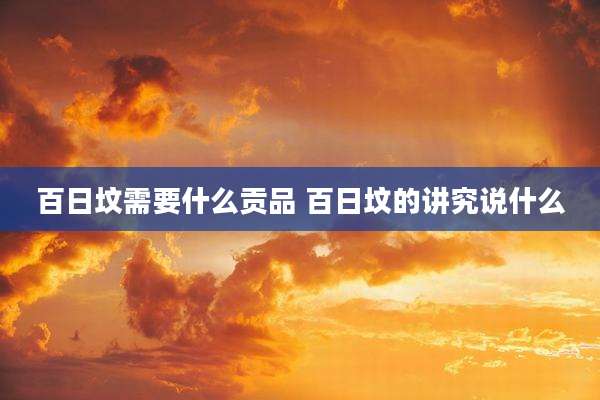 百日坟需要什么贡品 百日坟的讲究说什么