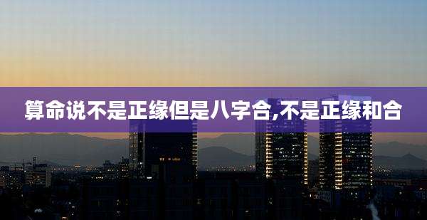 算命说不是正缘但是八字合,不是正缘和合
