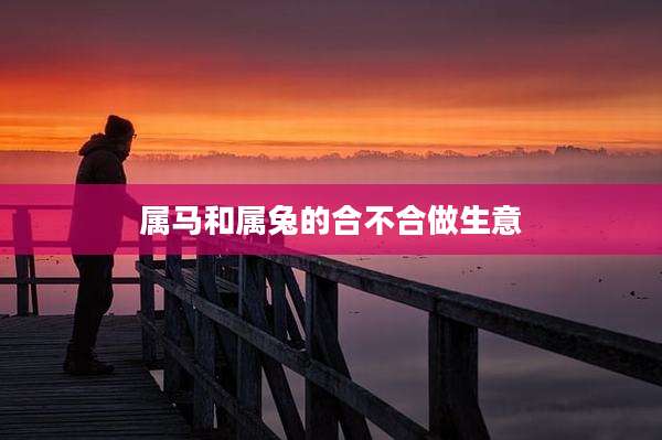 属马和属兔的合不合做生意
