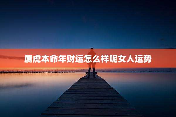 属虎本命年财运怎么样呢女人运势