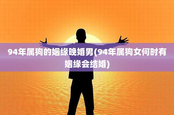 94年属狗的姻缘晚婚男(94年属狗女何时有姻缘会结婚)