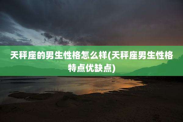 天秤座的男生性格怎么样(天秤座男生性格特点优缺点)
