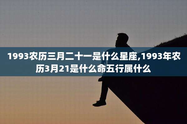 1993农历三月二十一是什么星座,1993年农历3月21是什么命五行属什么