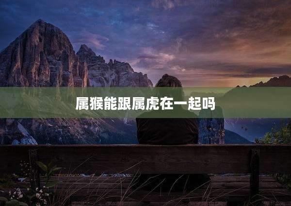属猴能跟属虎在一起吗