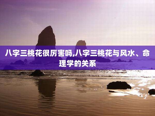 八字三桃花很厉害吗,八字三桃花与风水、命理学的关系