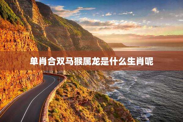 单肖合双马猴属龙是什么生肖呢