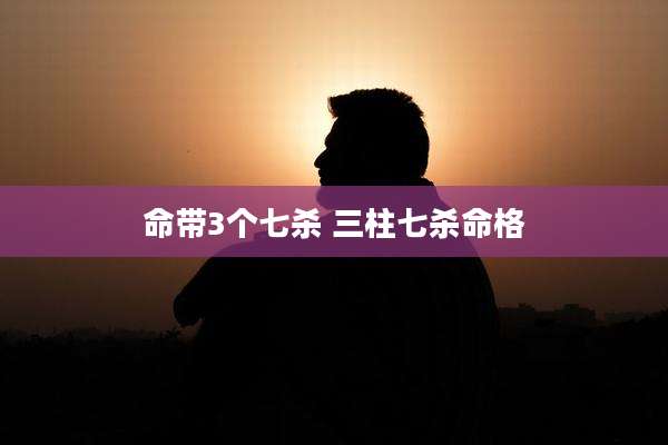 命带3个七杀 三柱七杀命格