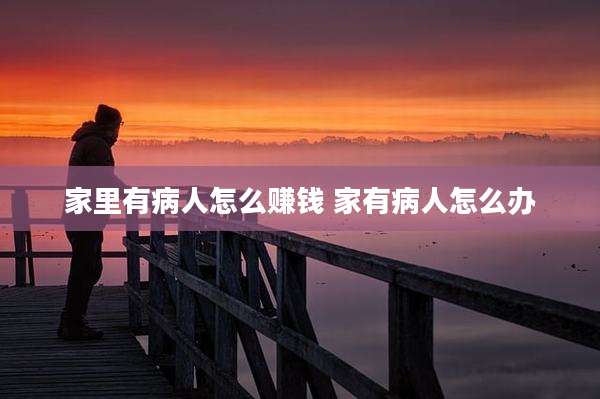 家里有病人怎么赚钱 家有病人怎么办
