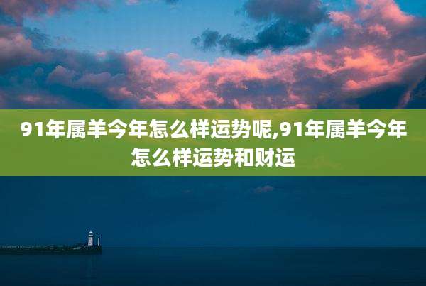 91年属羊今年怎么样运势呢,91年属羊今年怎么样运势和财运