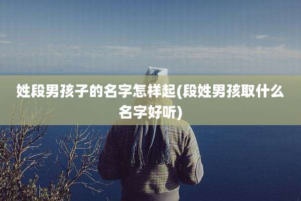 姓段男孩子的名字怎样起(段姓男孩取什么名字好听)