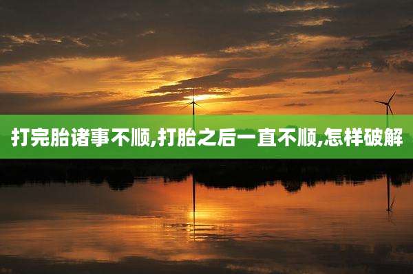 打完胎诸事不顺,打胎之后一直不顺,怎样破解