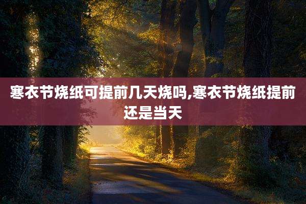 寒衣节烧纸可提前几天烧吗,寒衣节烧纸提前还是当天