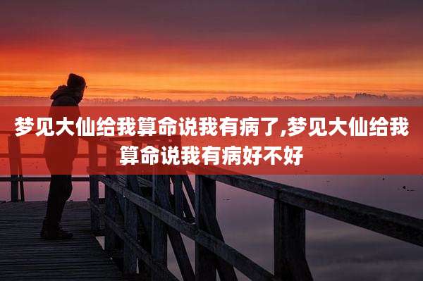 梦见大仙给我算命说我有病了,梦见大仙给我算命说我有病好不好