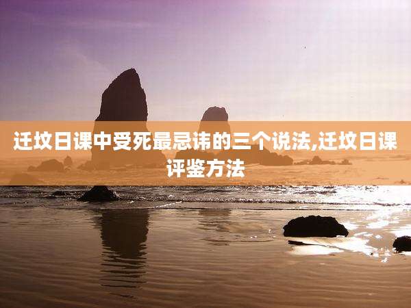 迁坟日课中受死最忌讳的三个说法,迁坟日课评鉴方法