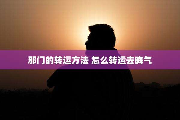 邪门的转运方法 怎么转运去晦气