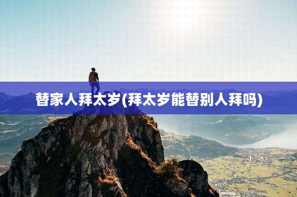 替家人拜太岁(拜太岁能替别人拜吗)