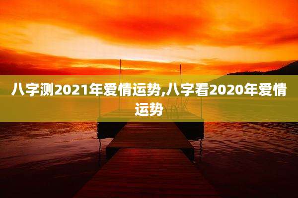 八字测2021年爱情运势,八字看2020年爱情运势