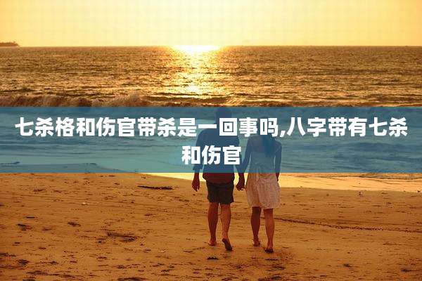 七杀格和伤官带杀是一回事吗,八字带有七杀和伤官