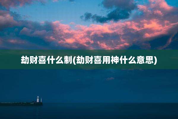 劫财喜什么制(劫财喜用神什么意思)