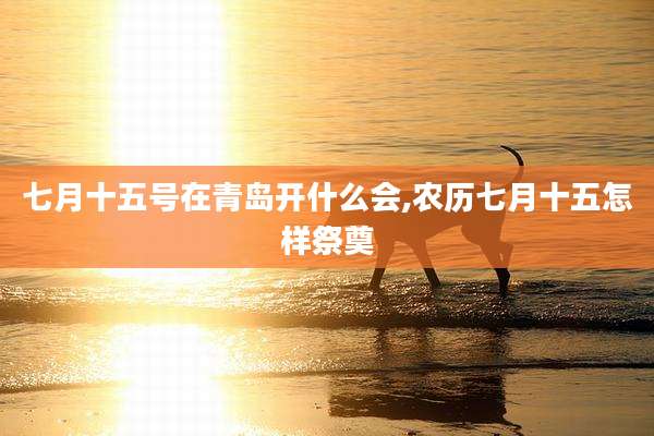 七月十五号在青岛开什么会,农历七月十五怎样祭奠