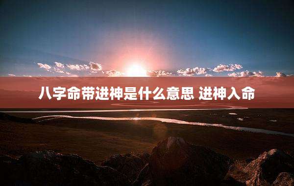 八字命带进神是什么意思 进神入命
