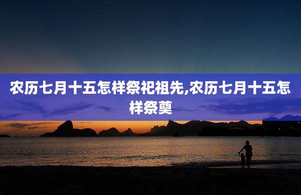 农历七月十五怎样祭祀祖先,农历七月十五怎样祭奠