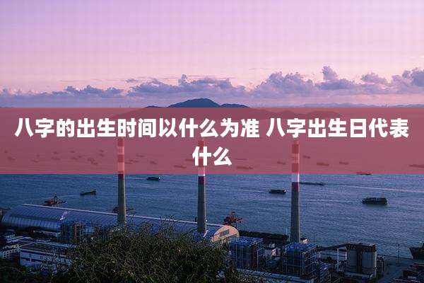 八字的出生时间以什么为准 八字出生日代表什么