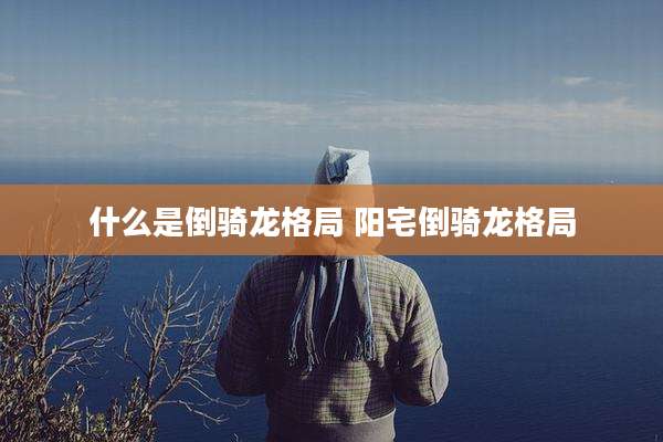 什么是倒骑龙格局 阳宅倒骑龙格局