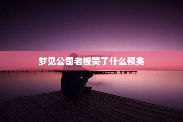 梦见公司老板哭了什么预兆