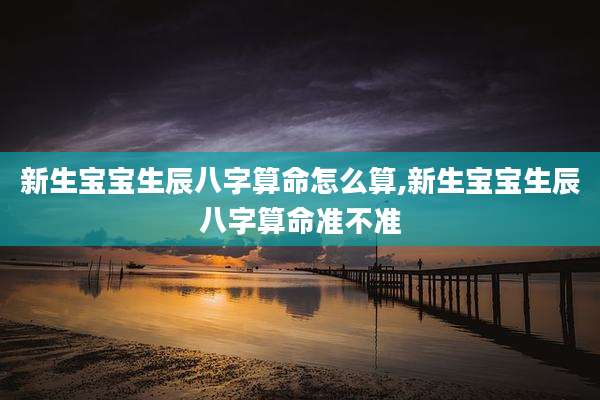 新生宝宝生辰八字算命怎么算,新生宝宝生辰八字算命准不准
