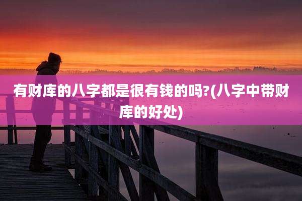 有财库的八字都是很有钱的吗?(八字中带财库的好处)