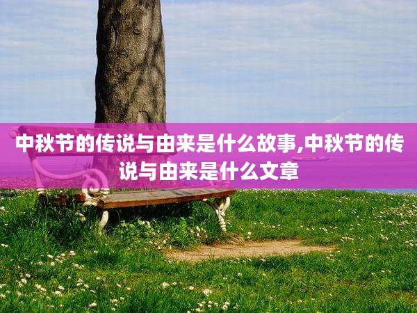 中秋节的传说与由来是什么故事,中秋节的传说与由来是什么文章