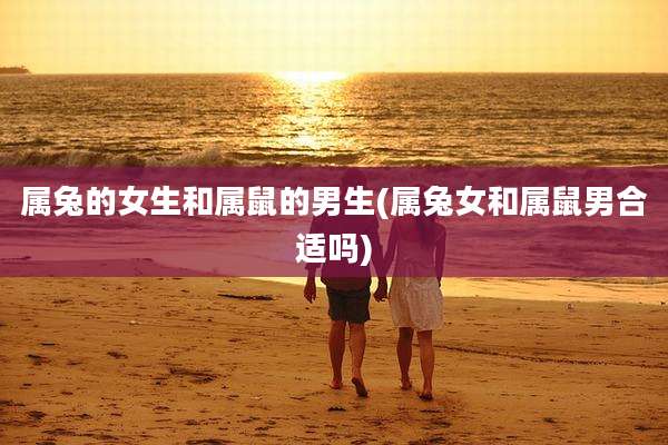 属兔的女生和属鼠的男生(属兔女和属鼠男合适吗)