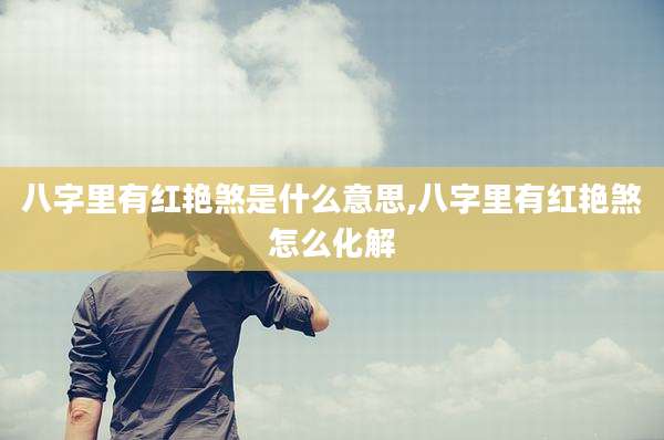 八字里有红艳煞是什么意思,八字里有红艳煞怎么化解