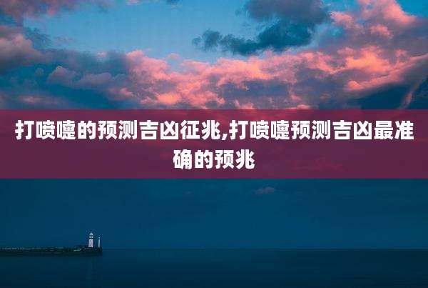 打喷嚏的预测吉凶征兆,打喷嚏预测吉凶最准确的预兆