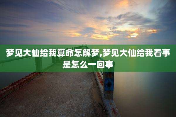 梦见大仙给我算命怎解梦,梦见大仙给我看事是怎么一回事
