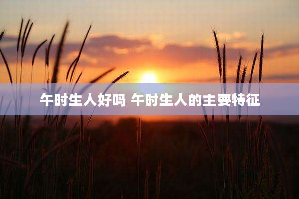 午时生人好吗 午时生人的主要特征