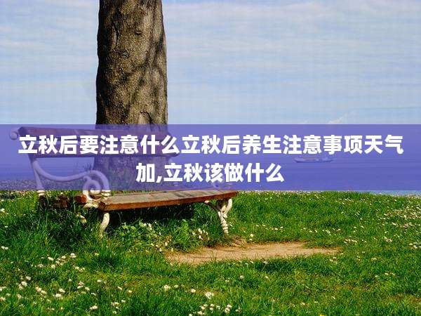 立秋后要注意什么立秋后养生注意事项天气加,立秋该做什么